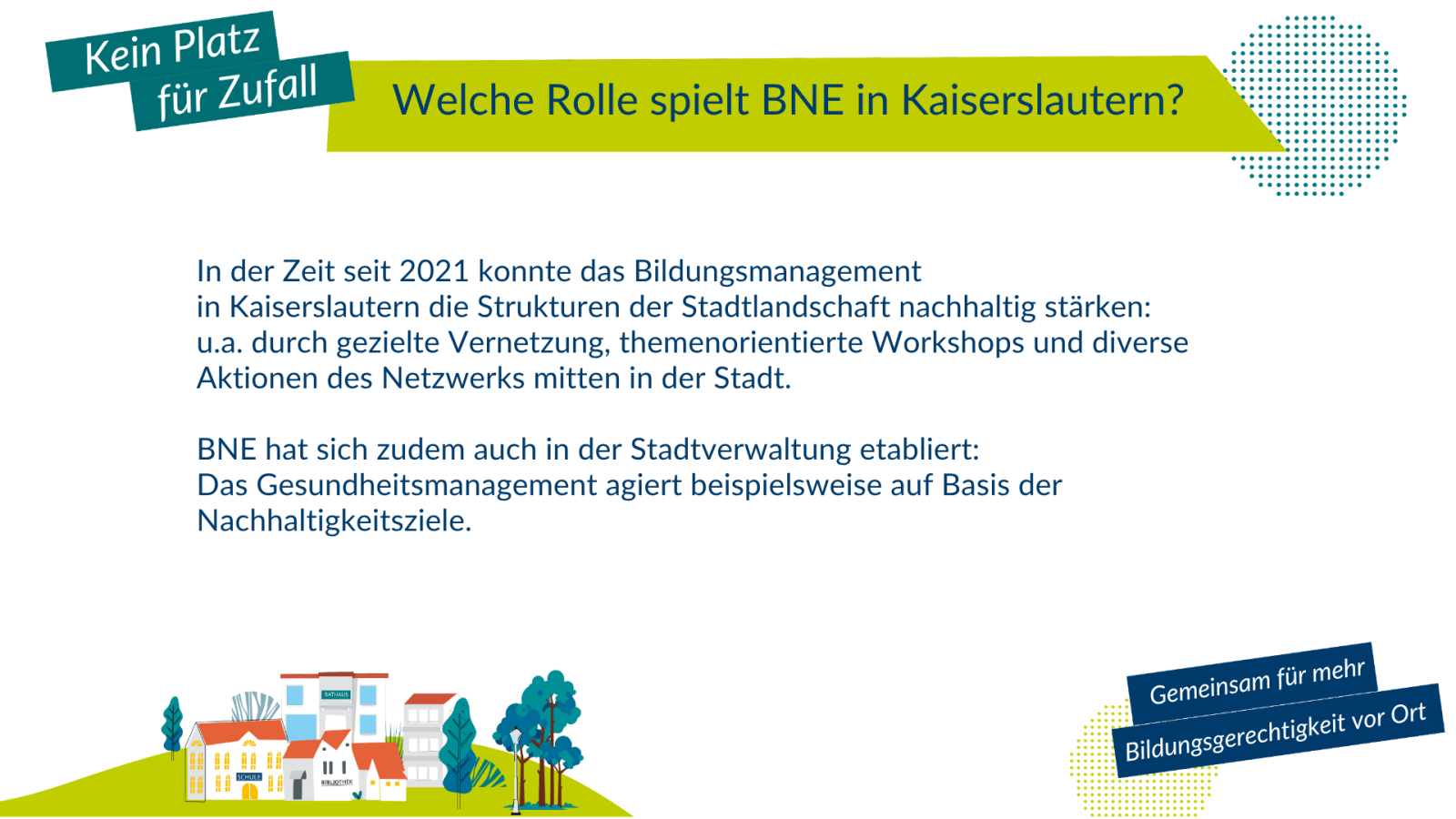 Welche Rolle spielt BNE in Kaiserslautern? „In der Zeit seit 2021 konnte das Bildungsmanagement in Kaiserslautern die Strukturen der Stadtlandschaft nachhaltig stärken: u.a. durch gezielte Vernetzung, themenorientierte Workshops und diverse Aktionen des Netzwerks mitten in der Stadt. BNE hat sich zudem auch in der Stadtverwaltung etabliert: Das Gesundheitsmanagement agiert beispielsweise auf Basis der Nachhaltigkeitsziele.“